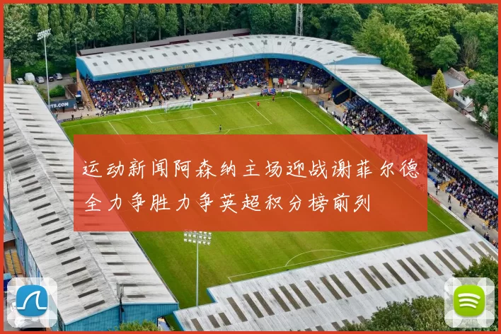 运动新闻阿森纳主场迎战谢菲尔德全力争胜力争英超积分榜前列