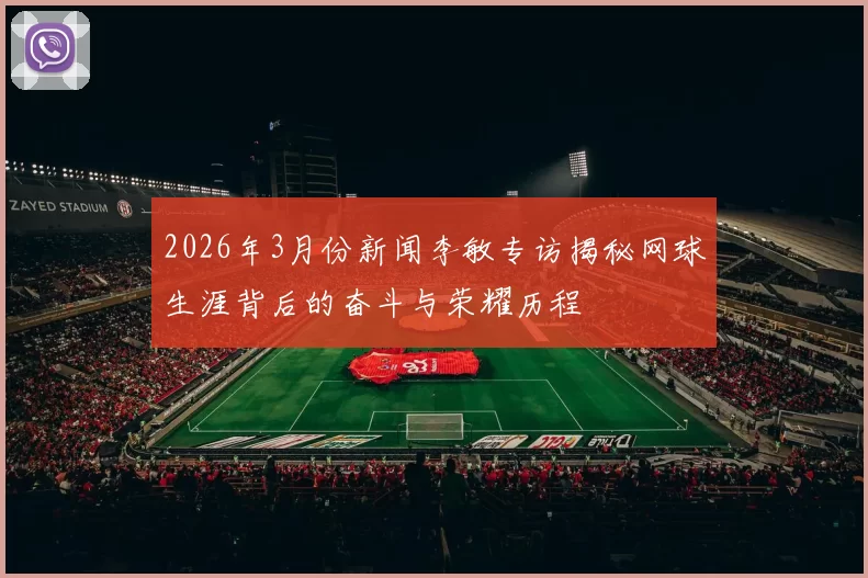 2026年3月份新闻李敏专访揭秘网球生涯背后的奋斗与荣耀历程