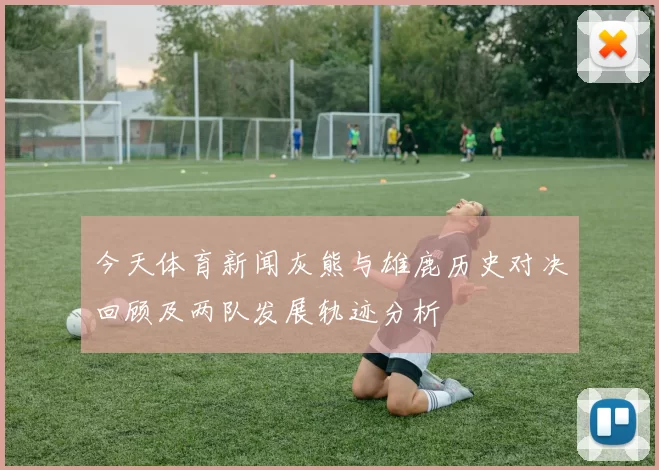 今天体育新闻灰熊与雄鹿历史对决回顾及两队发展轨迹分析