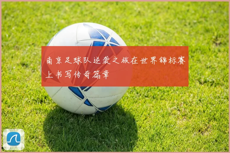 南京足球队逆袭之旅在世界锦标赛上书写传奇篇章